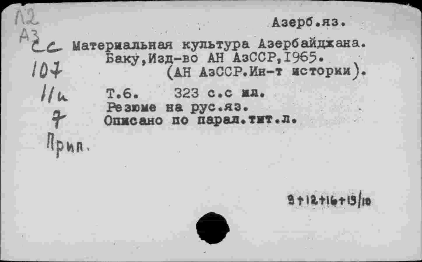 ﻿/04
Азерб.яз.
Материальная культура Азербайджана.
Баку»Изд-во АН АзССР, 1965» (АН АзССР.Ин-т истории).
Т.6.	323 с.с ил.
Резкие на рус.яз.
Описано по парал.тмт.л.
Прин.
